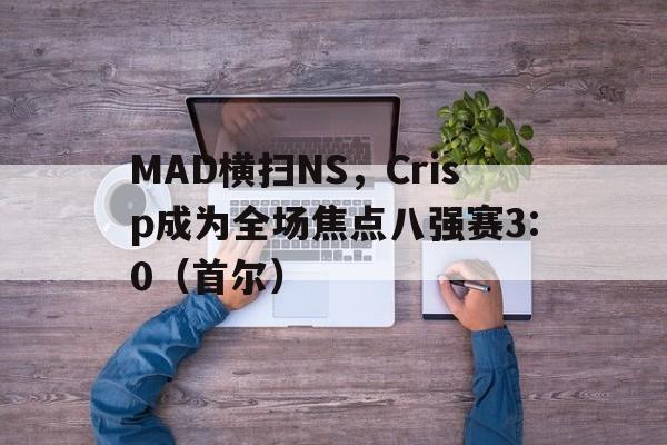 体育在线-MAD横扫NS,Crisp成为全场焦点八强赛3:0(首尔)