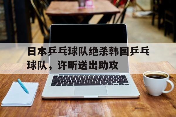 开云体育平台APP-日本乒乓球队绝杀韩国乒乓球队，许昕送出助攻